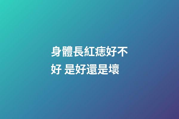 身體長紅痣好不好 是好還是壞
